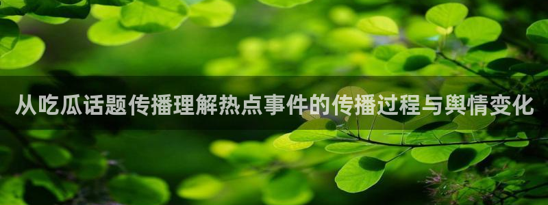 51吃瓜事件资讯：从吃瓜话题传播理解热点事件的传播过程与舆情变化