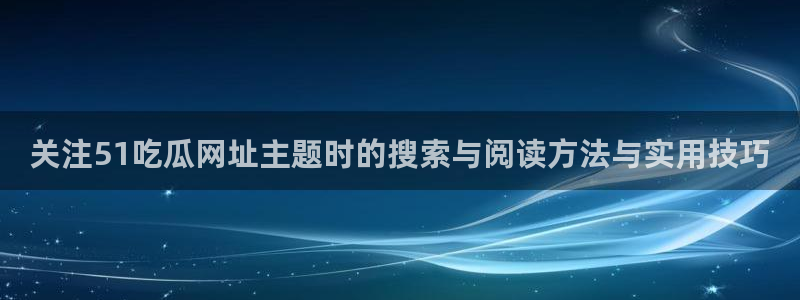 今日网络事件：关注51吃瓜网址主题时的搜索与阅读方法与实用技巧